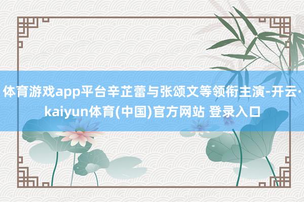 体育游戏app平台辛芷蕾与张颂文等领衔主演-开云·kaiyun体育(中国)官方网站 登录入口
