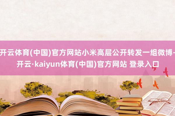开云体育(中国)官方网站小米高层公开转发一组微博-开云·kaiyun体育(中国)官方网站 登录入口