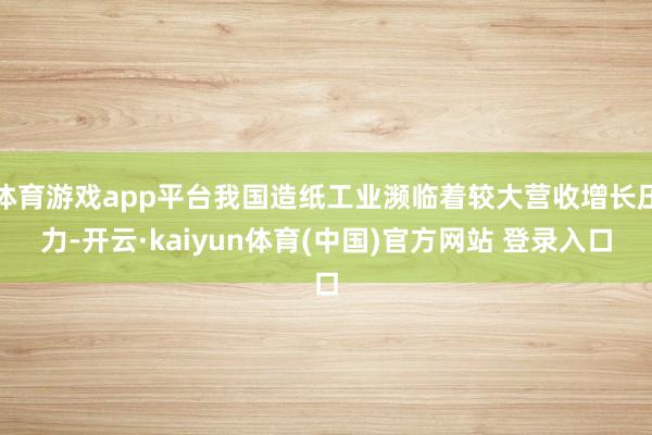 体育游戏app平台我国造纸工业濒临着较大营收增长压力-开云·kaiyun体育(中国)官方网站 登录入口