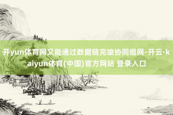 开yun体育网又能通过数据链完竣协同组网-开云·kaiyun体育(中国)官方网站 登录入口