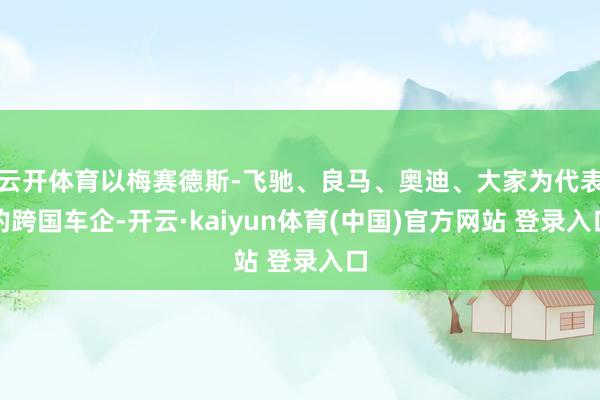 云开体育以梅赛德斯-飞驰、良马、奥迪、大家为代表的跨国车企-开云·kaiyun体育(中国)官方网站 登录入口