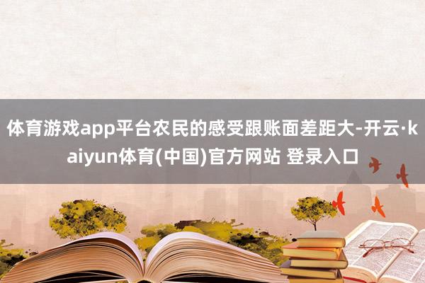 体育游戏app平台农民的感受跟账面差距大-开云·kaiyun体育(中国)官方网站 登录入口