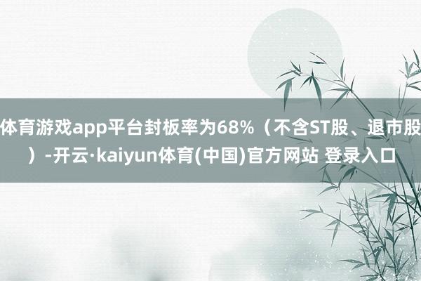 体育游戏app平台封板率为68%（不含ST股、退市股）-开云·kaiyun体育(中国)官方网站 登录入口