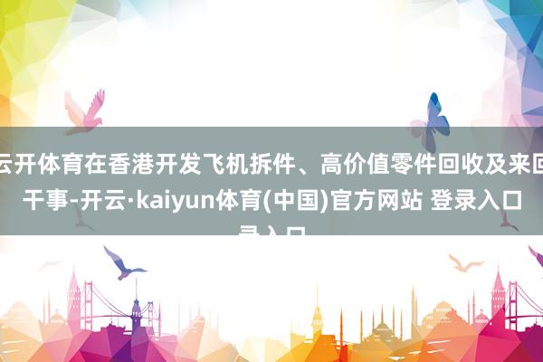 云开体育在香港开发飞机拆件、高价值零件回收及来回干事-开云·kaiyun体育(中国)官方网站 登录入口