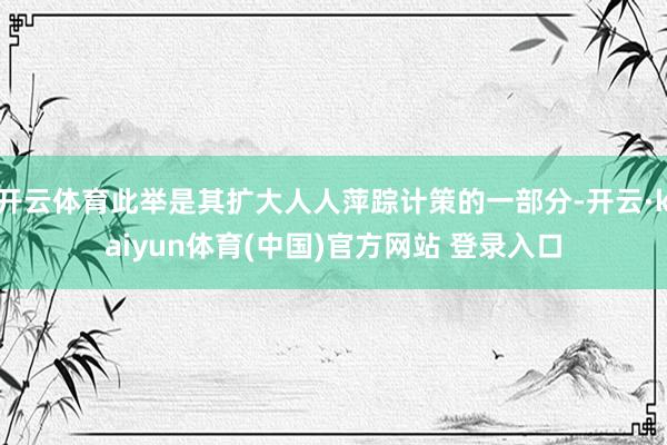 开云体育此举是其扩大人人萍踪计策的一部分-开云·kaiyun体育(中国)官方网站 登录入口