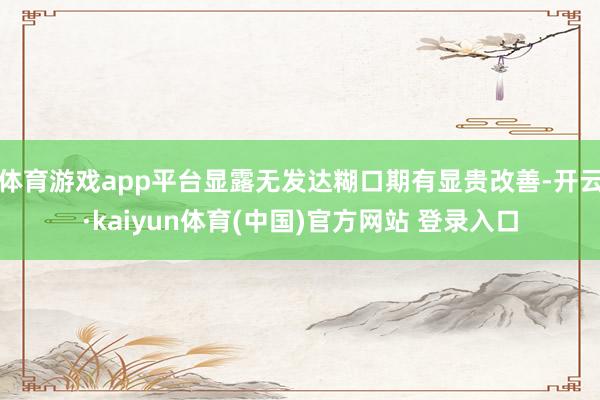 体育游戏app平台显露无发达糊口期有显贵改善-开云·kaiyun体育(中国)官方网站 登录入口