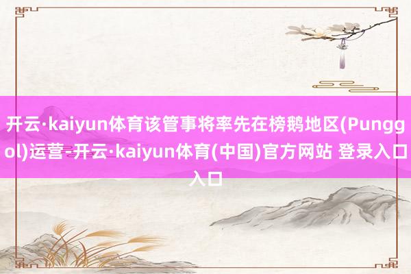 开云·kaiyun体育该管事将率先在榜鹅地区(Punggol)运营-开云·kaiyun体育(中国)官方网站 登录入口